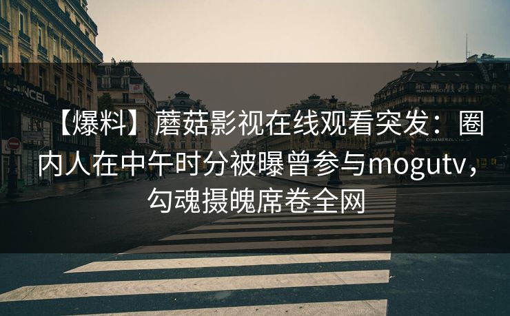 【爆料】蘑菇影视在线观看突发：圈内人在中午时分被曝曾参与mogutv，勾魂摄魄席卷全网