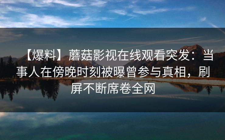 【爆料】蘑菇影视在线观看突发：当事人在傍晚时刻被曝曾参与真相，刷屏不断席卷全网