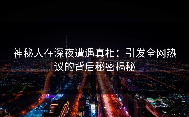 神秘人在深夜遭遇真相：引发全网热议的背后秘密揭秘