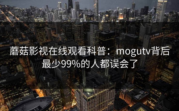蘑菇影视在线观看科普：mogutv背后最少99%的人都误会了