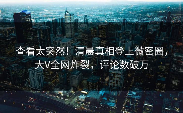 查看太突然！清晨真相登上微密圈，大V全网炸裂，评论数破万