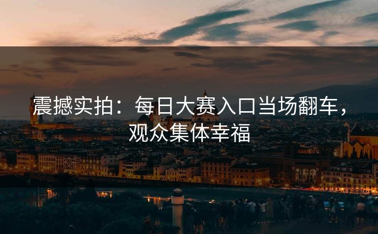 震撼实拍：每日大赛入口当场翻车，观众集体幸福