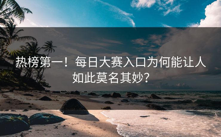 热榜第一！每日大赛入口为何能让人如此莫名其妙？