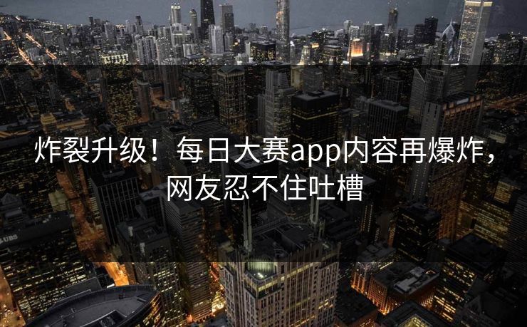 炸裂升级！每日大赛app内容再爆炸，网友忍不住吐槽