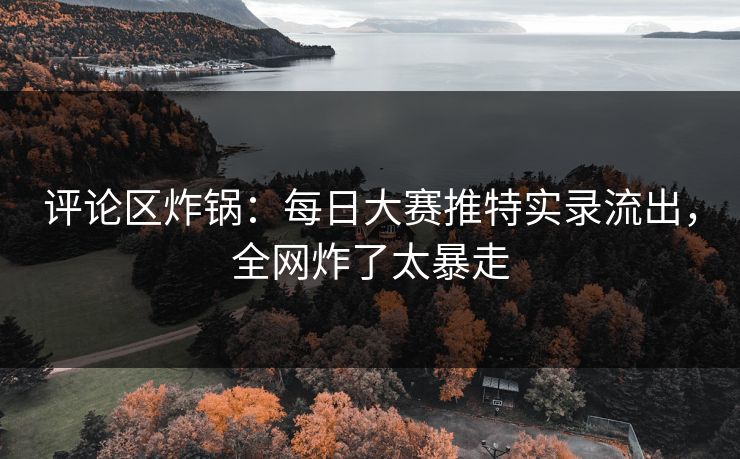 评论区炸锅：每日大赛推特实录流出，全网炸了太暴走