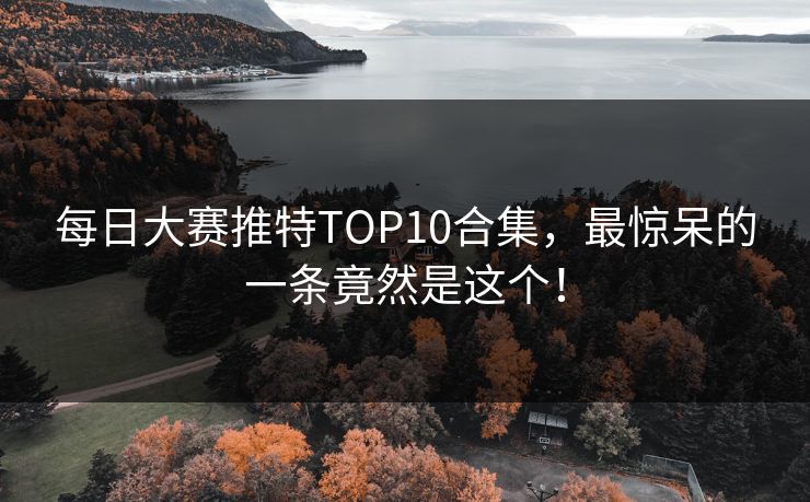 每日大赛推特TOP10合集，最惊呆的一条竟然是这个！