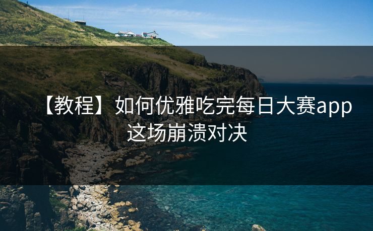 【教程】如何优雅吃完每日大赛app这场崩溃对决