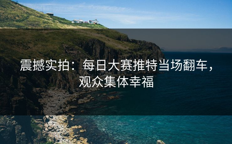 震撼实拍：每日大赛推特当场翻车，观众集体幸福