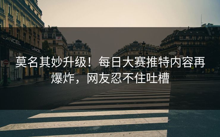 莫名其妙升级！每日大赛推特内容再爆炸，网友忍不住吐槽