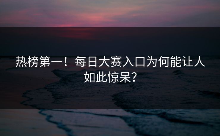 热榜第一！每日大赛入口为何能让人如此惊呆？
