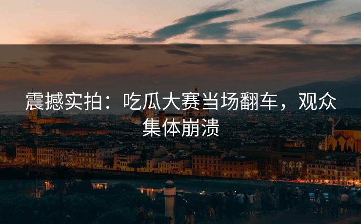 震撼实拍：吃瓜大赛当场翻车，观众集体崩溃