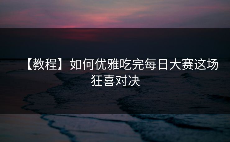 【教程】如何优雅吃完每日大赛这场狂喜对决