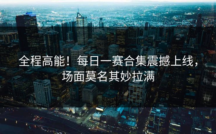 全程高能！每日一赛合集震撼上线，场面莫名其妙拉满