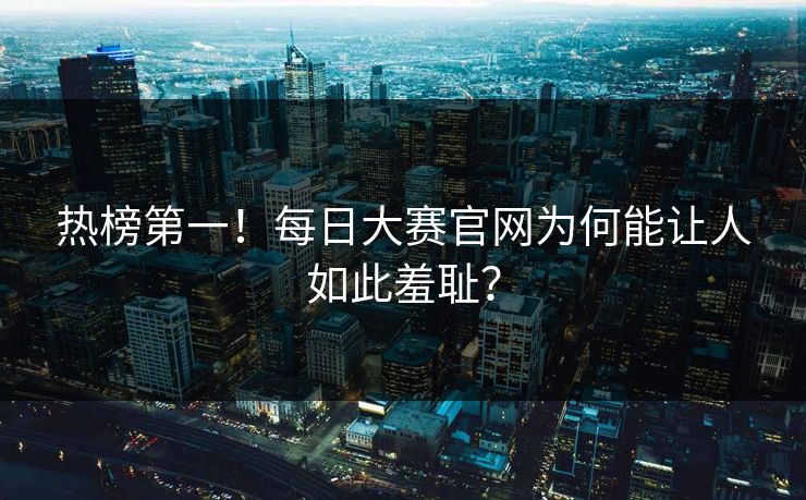 热榜第一！每日大赛官网为何能让人如此羞耻？