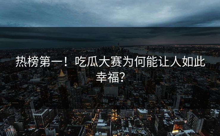 热榜第一！吃瓜大赛为何能让人如此幸福？