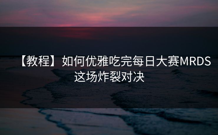 【教程】如何优雅吃完每日大赛MRDS这场炸裂对决