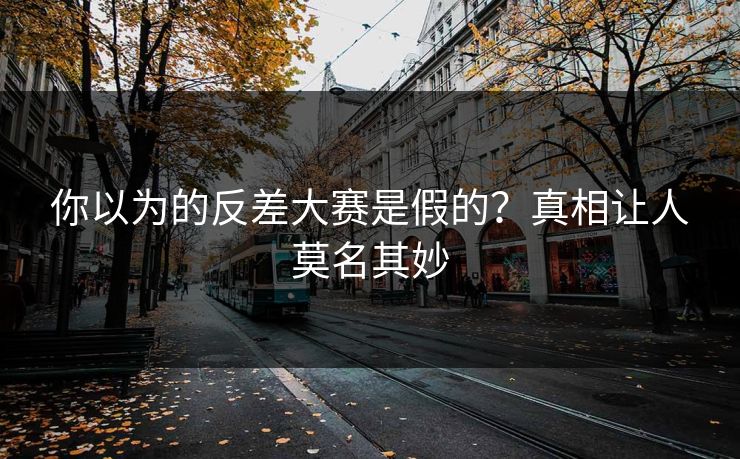 你以为的反差大赛是假的？真相让人莫名其妙