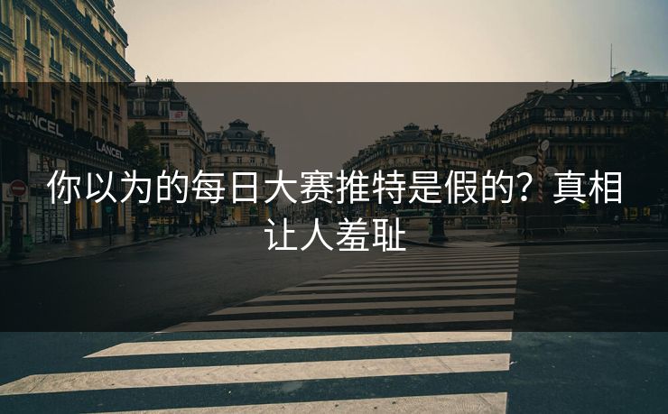 你以为的每日大赛推特是假的？真相让人羞耻
