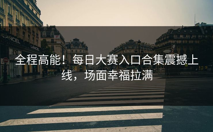 全程高能！每日大赛入口合集震撼上线，场面幸福拉满
