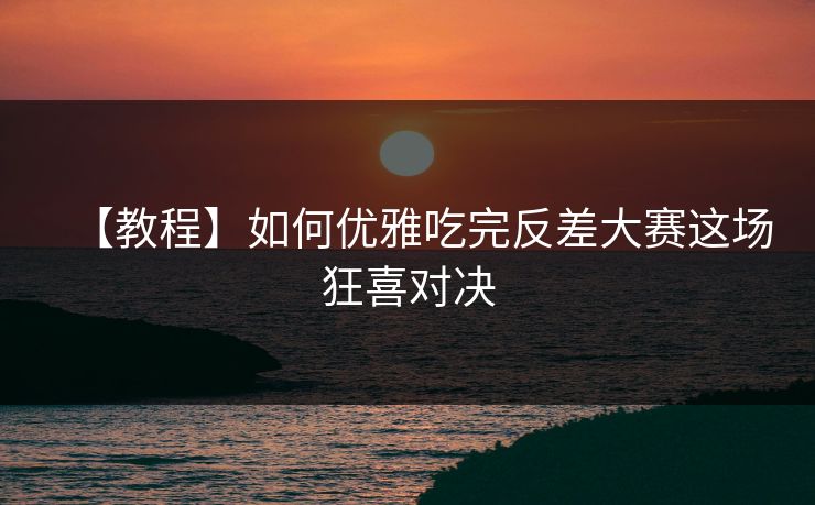 【教程】如何优雅吃完反差大赛这场狂喜对决