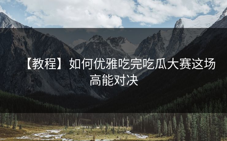 【教程】如何优雅吃完吃瓜大赛这场高能对决