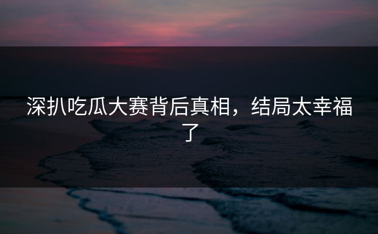深扒吃瓜大赛背后真相，结局太幸福了