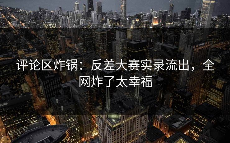 评论区炸锅：反差大赛实录流出，全网炸了太幸福