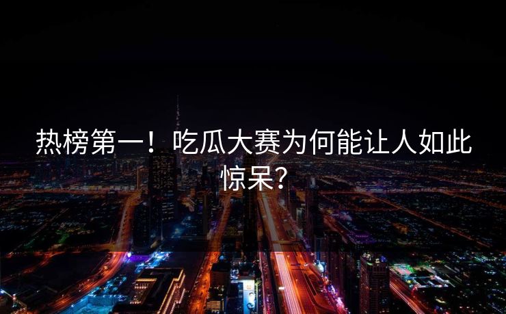 热榜第一！吃瓜大赛为何能让人如此惊呆？