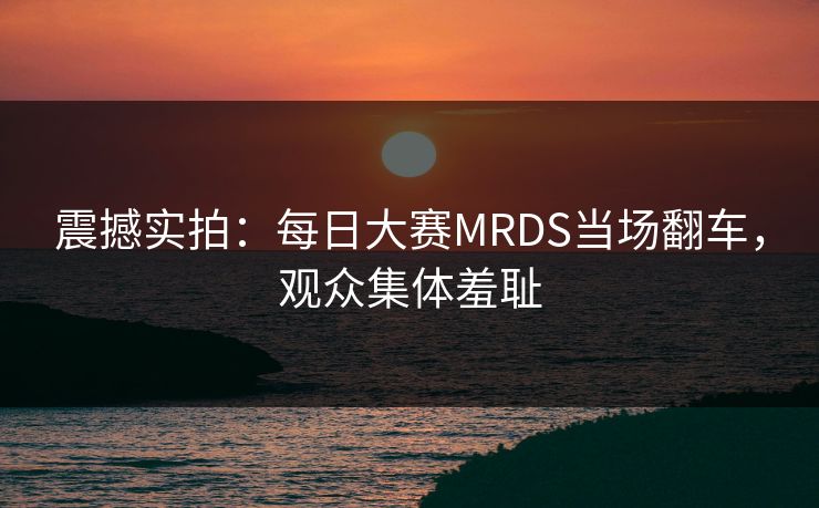 震撼实拍：每日大赛MRDS当场翻车，观众集体羞耻