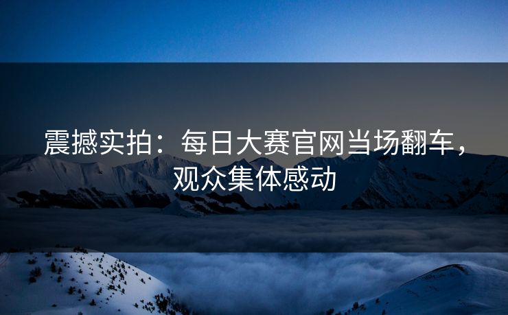 震撼实拍：每日大赛官网当场翻车，观众集体感动