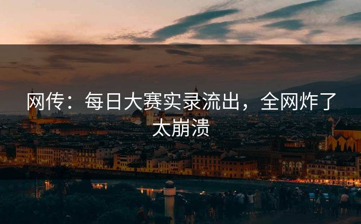 网传：每日大赛实录流出，全网炸了太崩溃