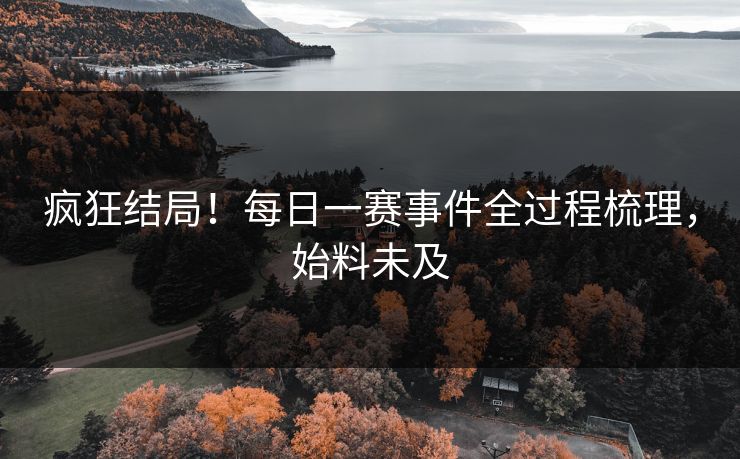 疯狂结局！每日一赛事件全过程梳理，始料未及