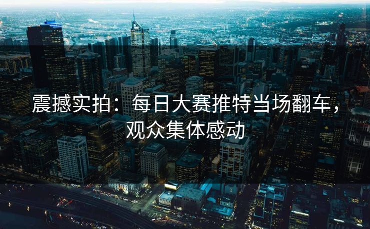 震撼实拍：每日大赛推特当场翻车，观众集体感动