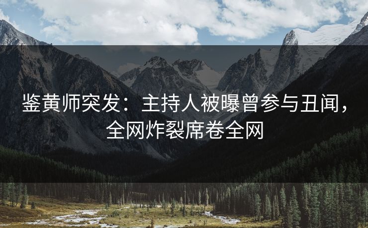 鉴黄师突发：主持人被曝曾参与丑闻，全网炸裂席卷全网