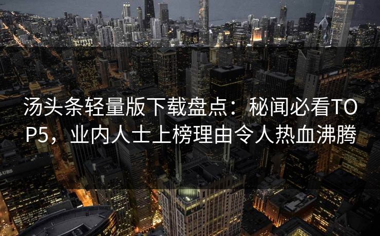 汤头条轻量版下载盘点：秘闻必看TOP5，业内人士上榜理由令人热血沸腾
