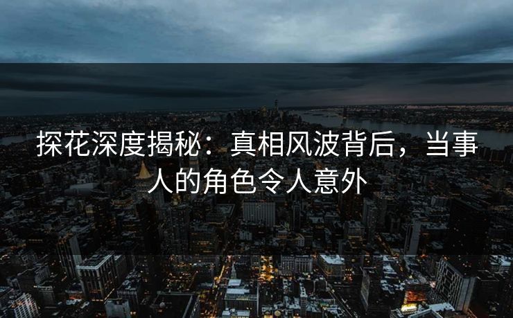 探花深度揭秘：真相风波背后，当事人的角色令人意外