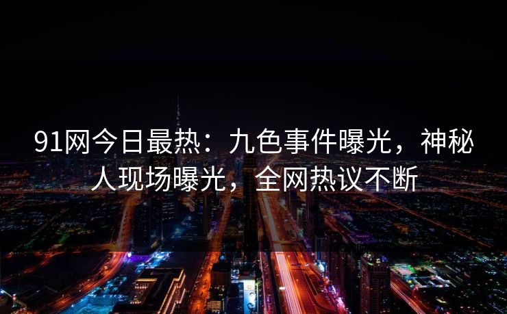 91网今日最热：九色事件曝光，神秘人现场曝光，全网热议不断