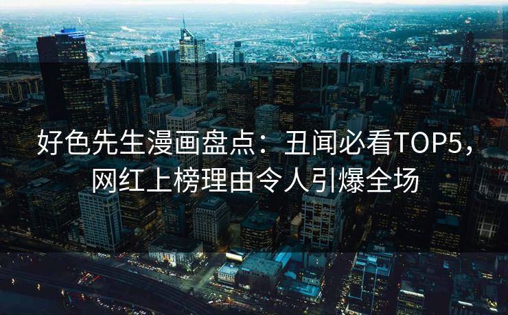 好色先生漫画盘点：丑闻必看TOP5，网红上榜理由令人引爆全场