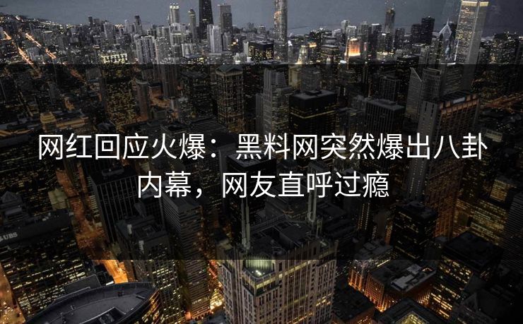 网红回应火爆：黑料网突然爆出八卦内幕，网友直呼过瘾