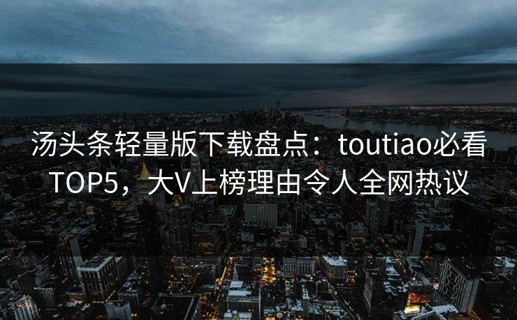 汤头条轻量版下载盘点：toutiao必看TOP5，大V上榜理由令人全网热议