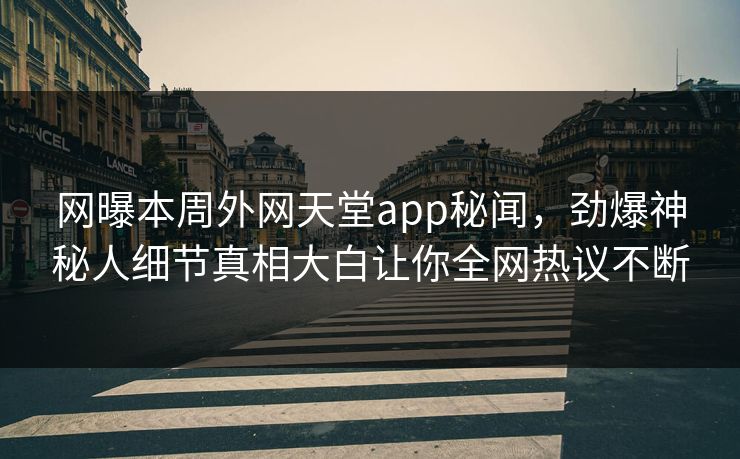 网曝本周外网天堂app秘闻，劲爆神秘人细节真相大白让你全网热议不断