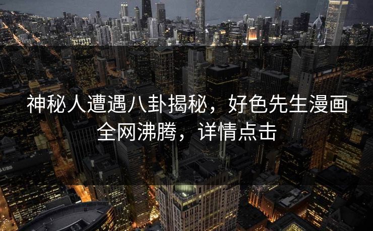 神秘人遭遇八卦揭秘，好色先生漫画全网沸腾，详情点击