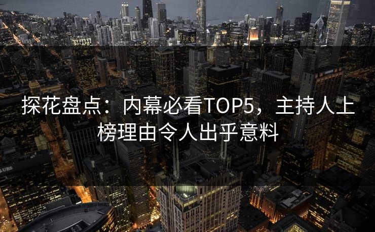 探花盘点：内幕必看TOP5，主持人上榜理由令人出乎意料