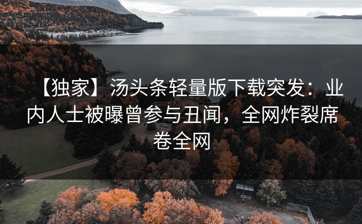 【独家】汤头条轻量版下载突发：业内人士被曝曾参与丑闻，全网炸裂席卷全网