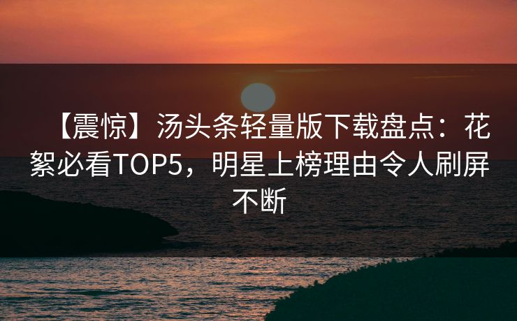 【震惊】汤头条轻量版下载盘点：花絮必看TOP5，明星上榜理由令人刷屏不断