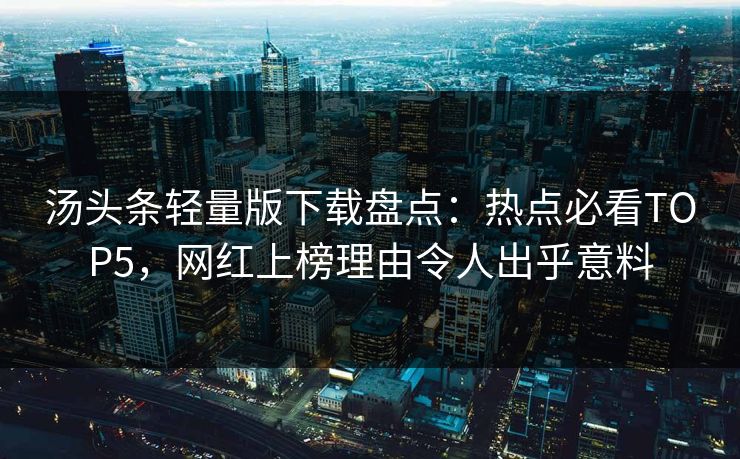 汤头条轻量版下载盘点：热点必看TOP5，网红上榜理由令人出乎意料