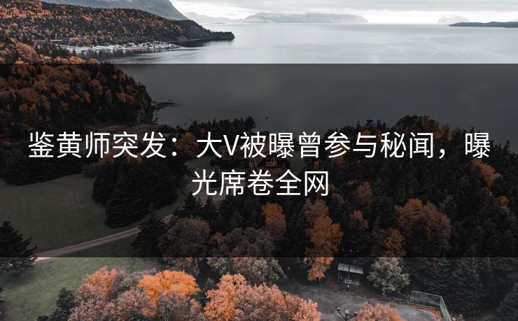 鉴黄师突发：大V被曝曾参与秘闻，曝光席卷全网