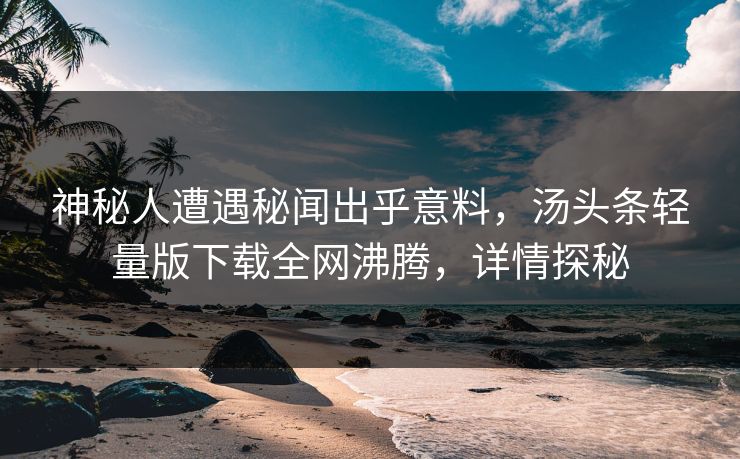 神秘人遭遇秘闻出乎意料，汤头条轻量版下载全网沸腾，详情探秘