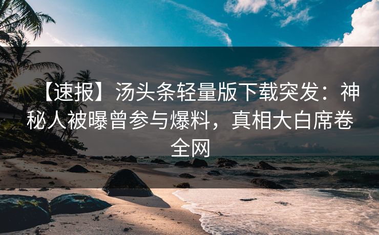 【速报】汤头条轻量版下载突发：神秘人被曝曾参与爆料，真相大白席卷全网