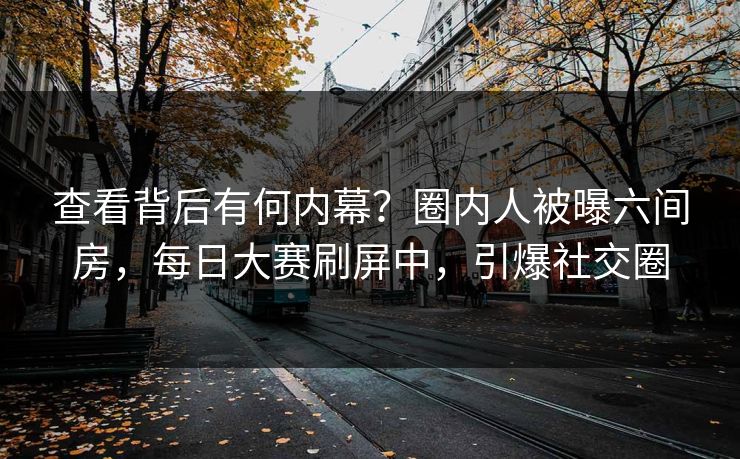 查看背后有何内幕？圈内人被曝六间房，每日大赛刷屏中，引爆社交圈
